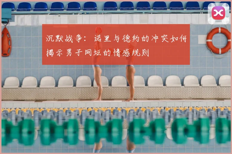 沉默战争：诺里与德约的冲突如何揭示男子网坛的情感规则